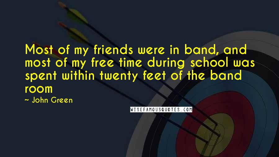 John Green Quotes: Most of my friends were in band, and most of my free time during school was spent within twenty feet of the band room