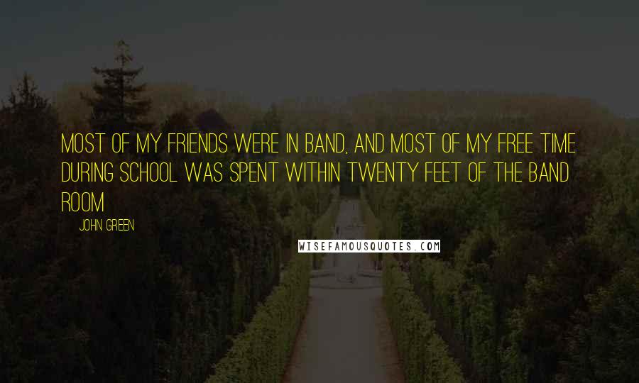 John Green Quotes: Most of my friends were in band, and most of my free time during school was spent within twenty feet of the band room