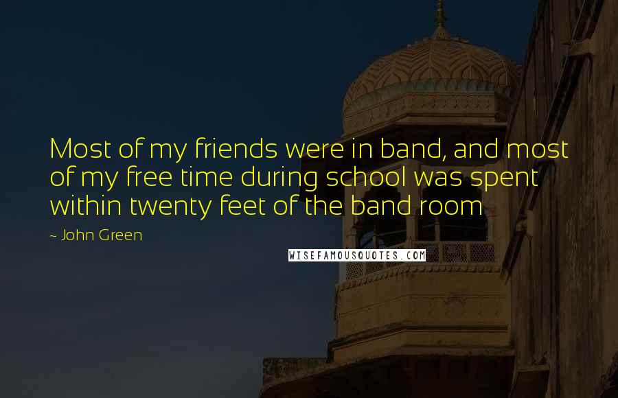 John Green Quotes: Most of my friends were in band, and most of my free time during school was spent within twenty feet of the band room