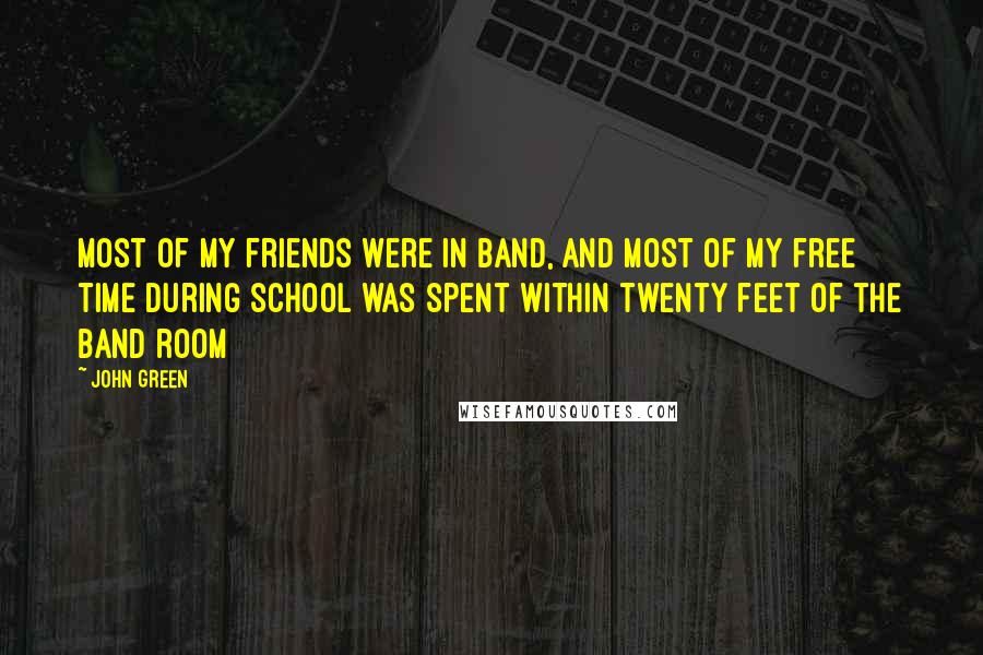 John Green Quotes: Most of my friends were in band, and most of my free time during school was spent within twenty feet of the band room