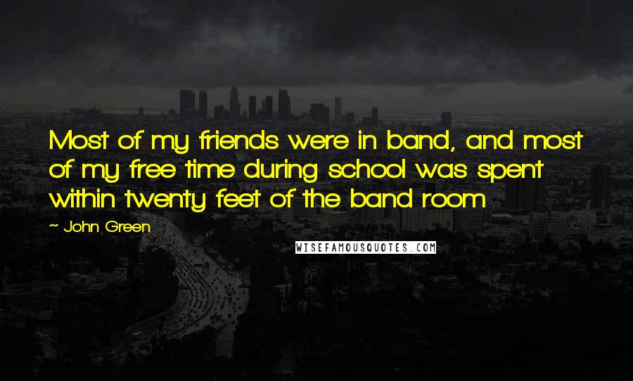 John Green Quotes: Most of my friends were in band, and most of my free time during school was spent within twenty feet of the band room