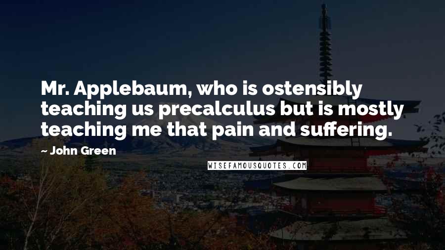 John Green Quotes: Mr. Applebaum, who is ostensibly teaching us precalculus but is mostly teaching me that pain and suffering.