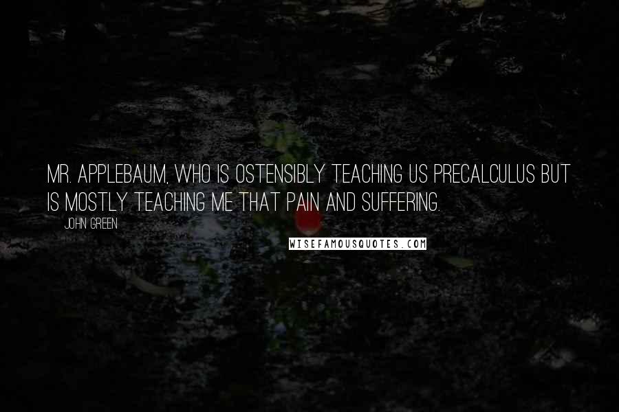 John Green Quotes: Mr. Applebaum, who is ostensibly teaching us precalculus but is mostly teaching me that pain and suffering.