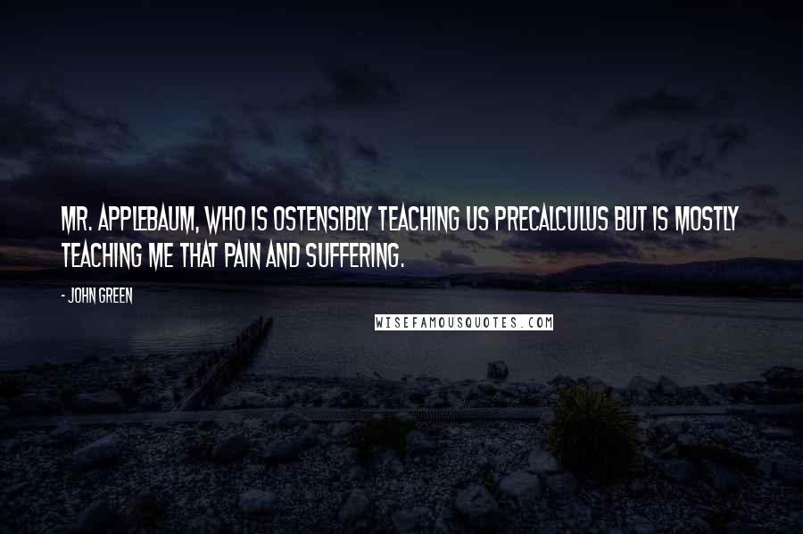 John Green Quotes: Mr. Applebaum, who is ostensibly teaching us precalculus but is mostly teaching me that pain and suffering.