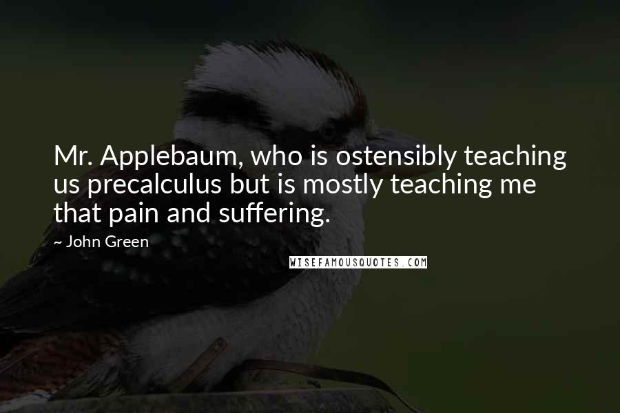 John Green Quotes: Mr. Applebaum, who is ostensibly teaching us precalculus but is mostly teaching me that pain and suffering.