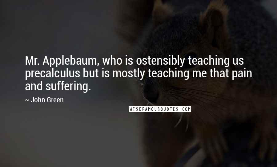 John Green Quotes: Mr. Applebaum, who is ostensibly teaching us precalculus but is mostly teaching me that pain and suffering.