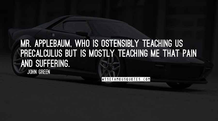 John Green Quotes: Mr. Applebaum, who is ostensibly teaching us precalculus but is mostly teaching me that pain and suffering.