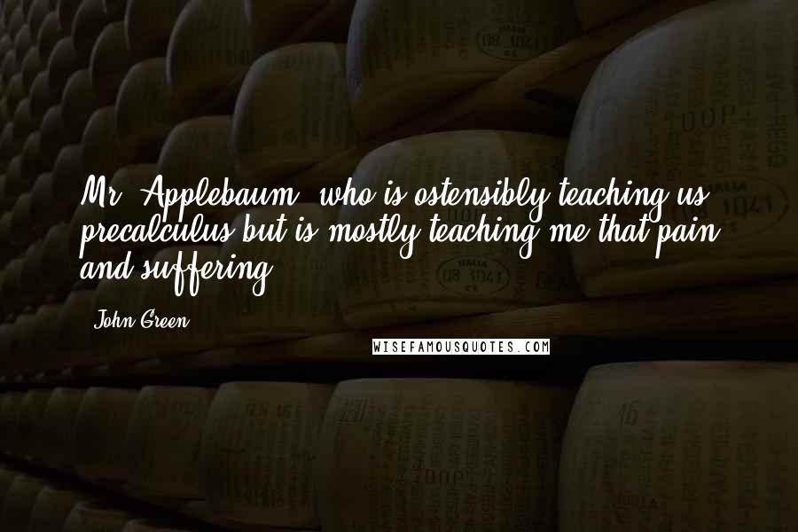 John Green Quotes: Mr. Applebaum, who is ostensibly teaching us precalculus but is mostly teaching me that pain and suffering.
