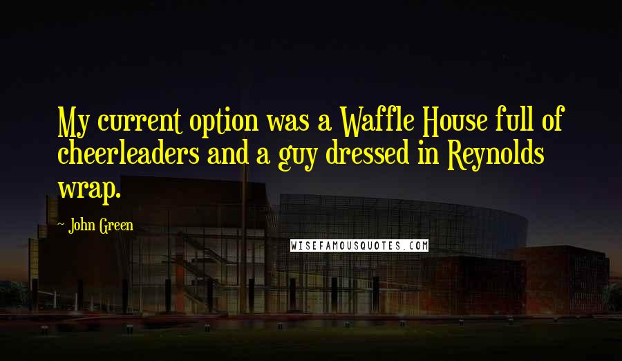 John Green Quotes: My current option was a Waffle House full of cheerleaders and a guy dressed in Reynolds wrap.