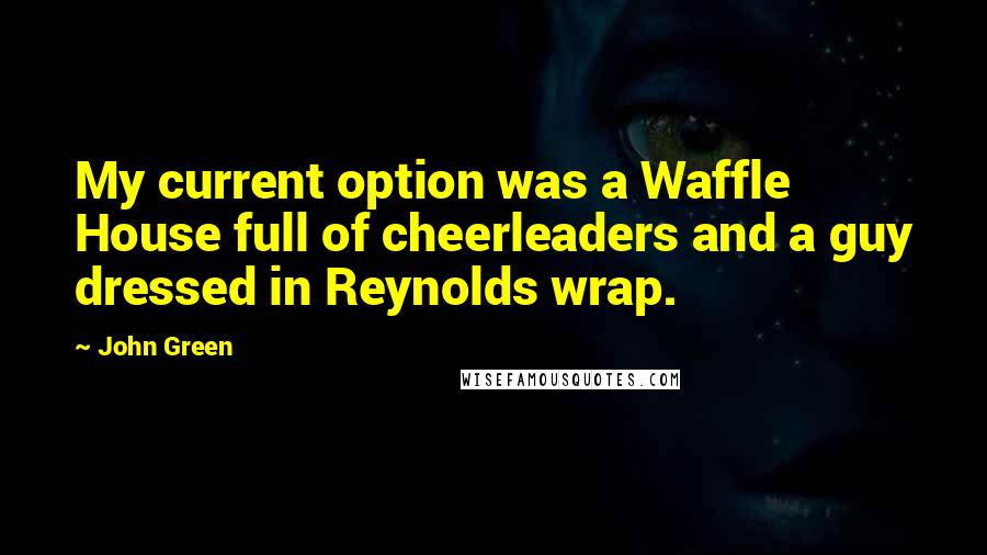 John Green Quotes: My current option was a Waffle House full of cheerleaders and a guy dressed in Reynolds wrap.