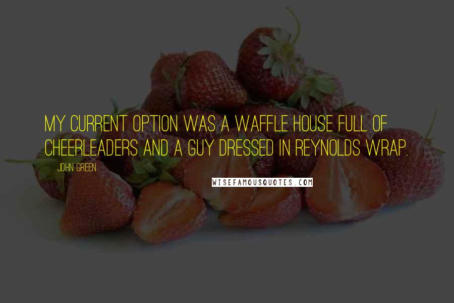 John Green Quotes: My current option was a Waffle House full of cheerleaders and a guy dressed in Reynolds wrap.