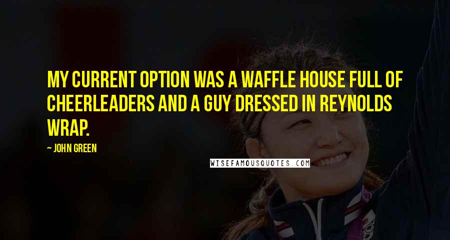 John Green Quotes: My current option was a Waffle House full of cheerleaders and a guy dressed in Reynolds wrap.