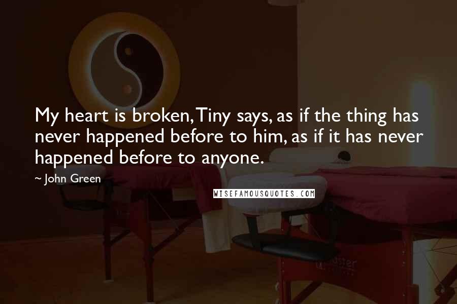 John Green Quotes: My heart is broken, Tiny says, as if the thing has never happened before to him, as if it has never happened before to anyone.