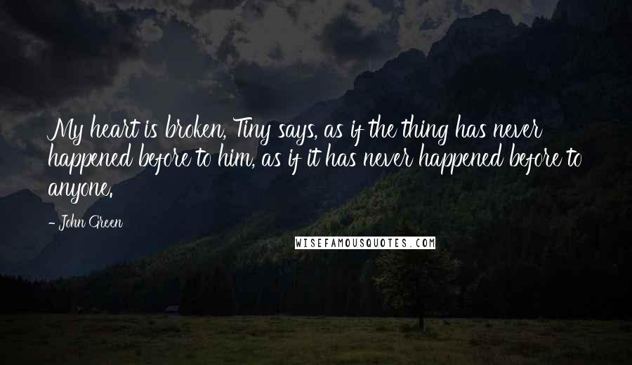 John Green Quotes: My heart is broken, Tiny says, as if the thing has never happened before to him, as if it has never happened before to anyone.