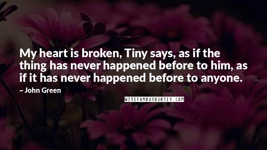 John Green Quotes: My heart is broken, Tiny says, as if the thing has never happened before to him, as if it has never happened before to anyone.