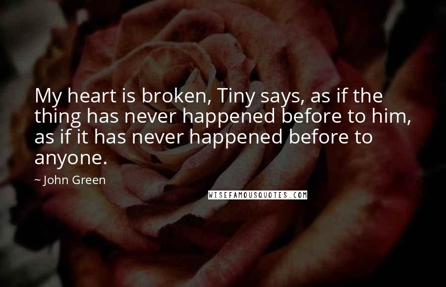 John Green Quotes: My heart is broken, Tiny says, as if the thing has never happened before to him, as if it has never happened before to anyone.