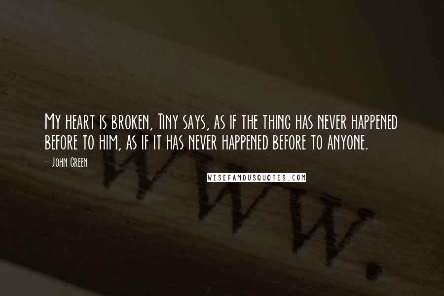 John Green Quotes: My heart is broken, Tiny says, as if the thing has never happened before to him, as if it has never happened before to anyone.