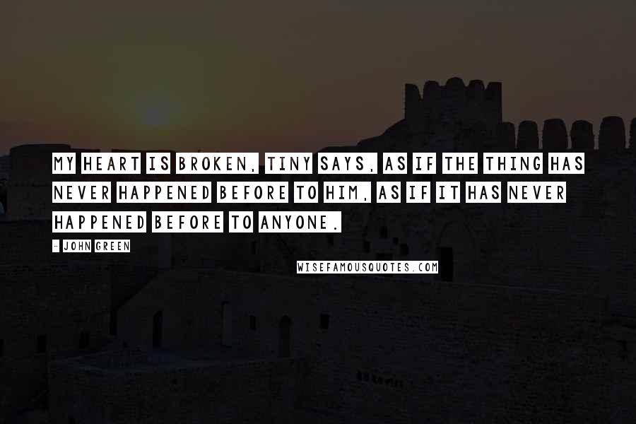 John Green Quotes: My heart is broken, Tiny says, as if the thing has never happened before to him, as if it has never happened before to anyone.