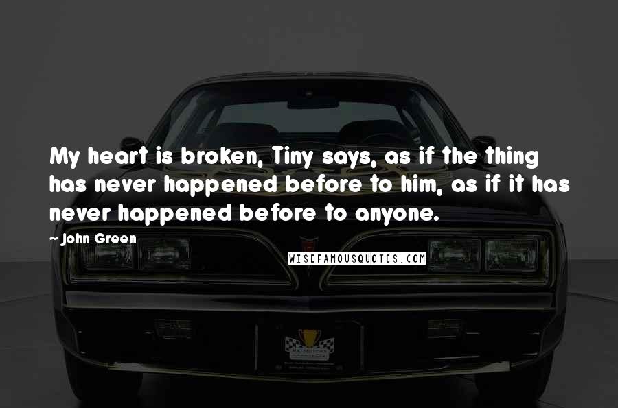 John Green Quotes: My heart is broken, Tiny says, as if the thing has never happened before to him, as if it has never happened before to anyone.