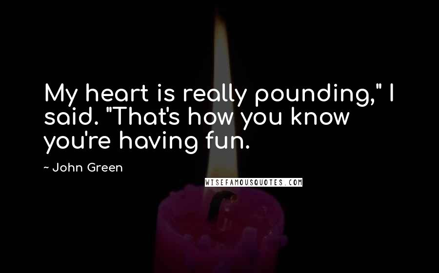 John Green Quotes: My heart is really pounding," I said. "That's how you know you're having fun.