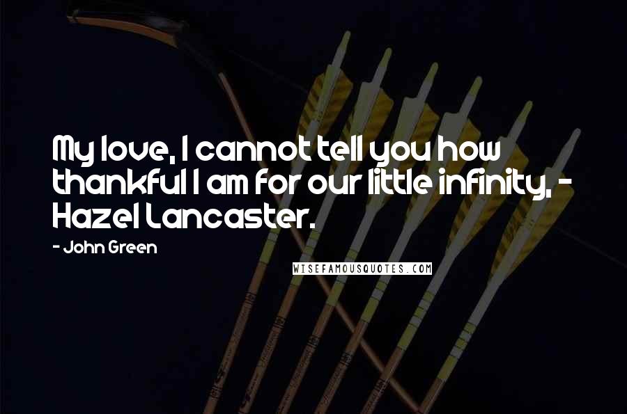 John Green Quotes: My love, I cannot tell you how thankful I am for our little infinity, ~ Hazel Lancaster.