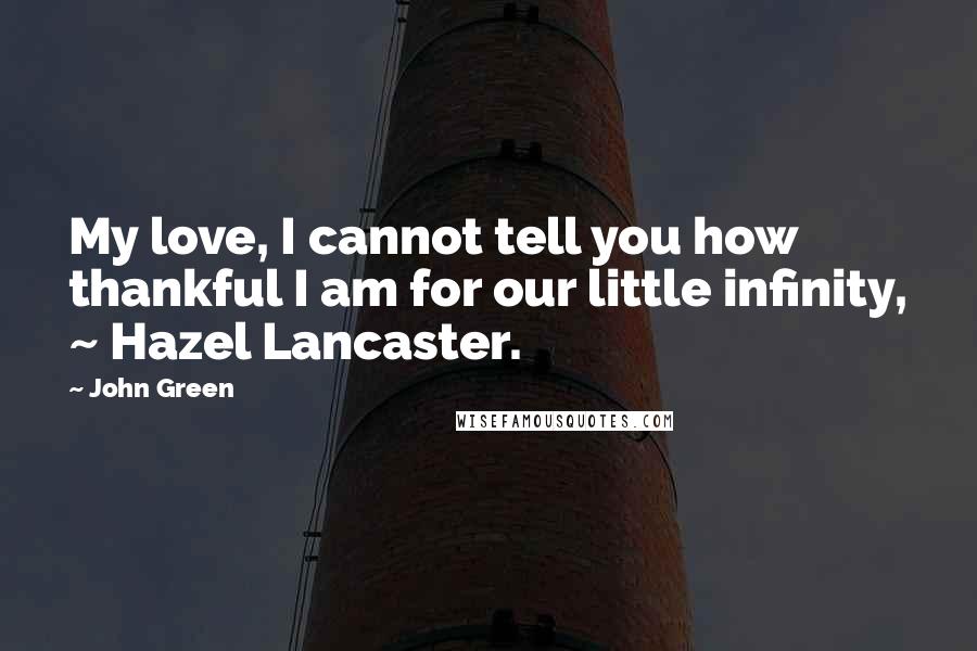 John Green Quotes: My love, I cannot tell you how thankful I am for our little infinity, ~ Hazel Lancaster.