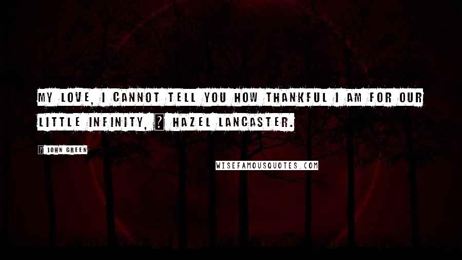 John Green Quotes: My love, I cannot tell you how thankful I am for our little infinity, ~ Hazel Lancaster.