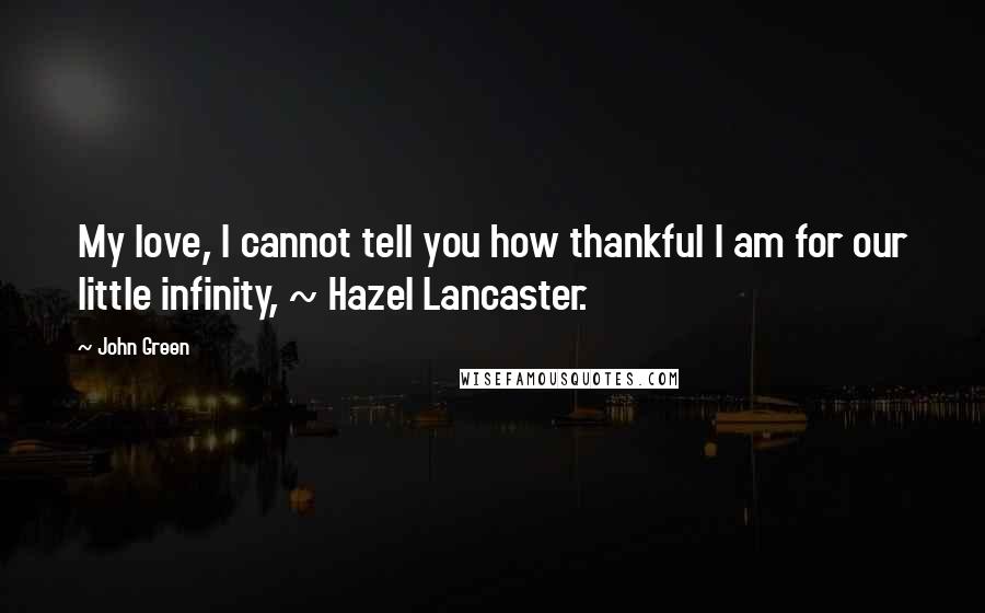 John Green Quotes: My love, I cannot tell you how thankful I am for our little infinity, ~ Hazel Lancaster.