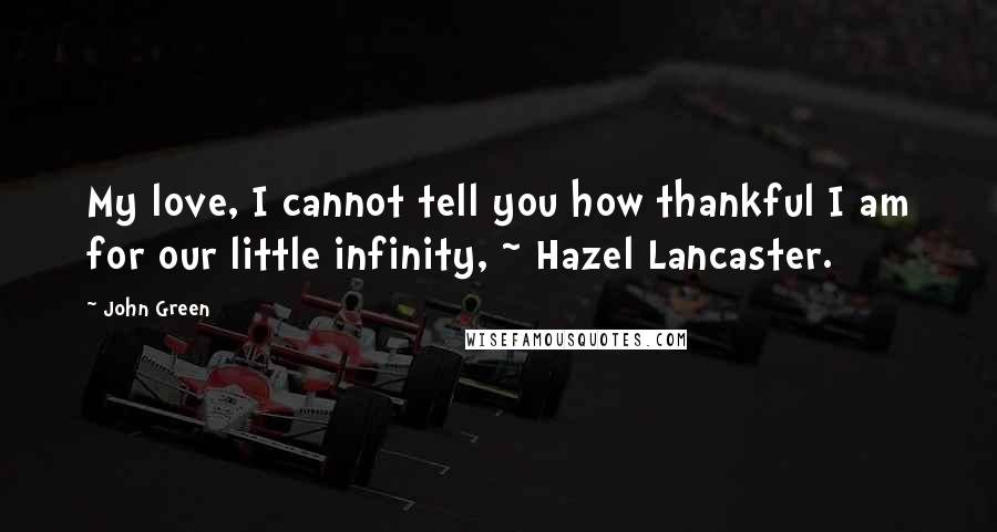 John Green Quotes: My love, I cannot tell you how thankful I am for our little infinity, ~ Hazel Lancaster.