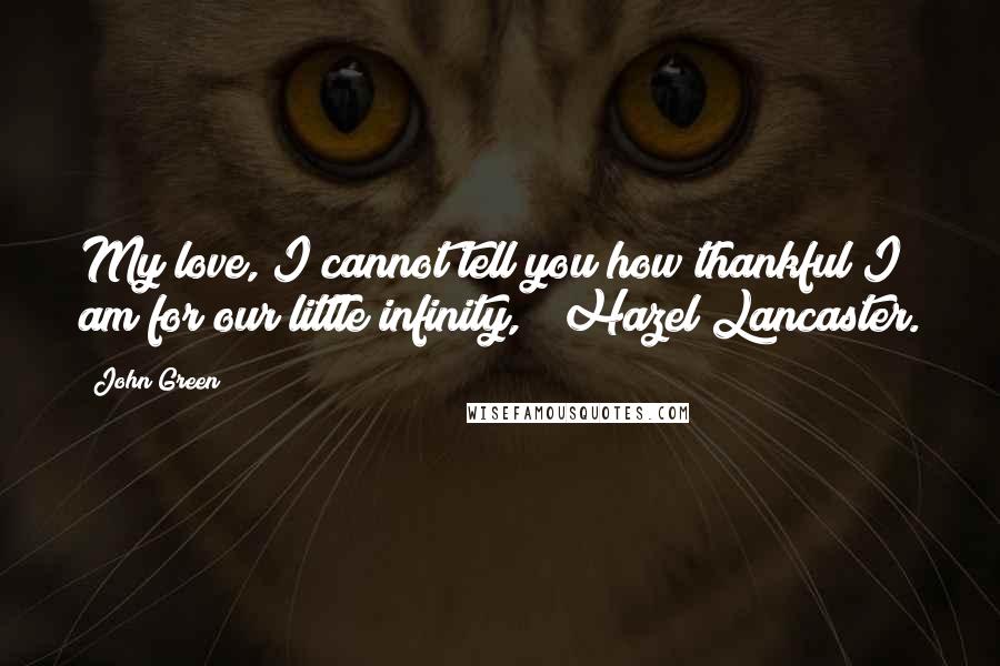 John Green Quotes: My love, I cannot tell you how thankful I am for our little infinity, ~ Hazel Lancaster.