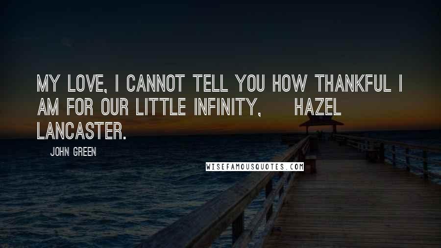 John Green Quotes: My love, I cannot tell you how thankful I am for our little infinity, ~ Hazel Lancaster.