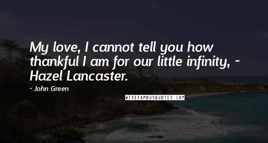 John Green Quotes: My love, I cannot tell you how thankful I am for our little infinity, ~ Hazel Lancaster.