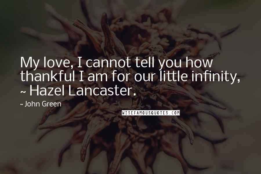 John Green Quotes: My love, I cannot tell you how thankful I am for our little infinity, ~ Hazel Lancaster.