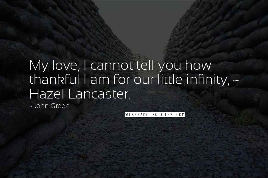 John Green Quotes: My love, I cannot tell you how thankful I am for our little infinity, ~ Hazel Lancaster.