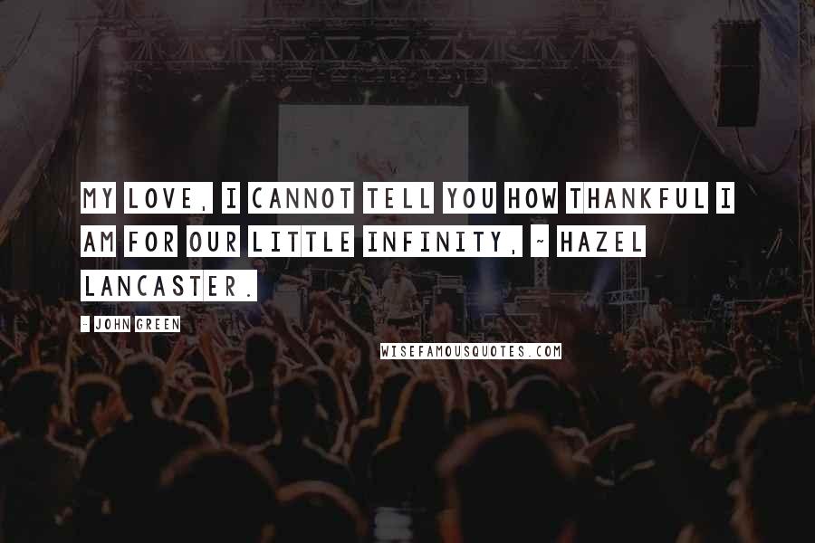 John Green Quotes: My love, I cannot tell you how thankful I am for our little infinity, ~ Hazel Lancaster.