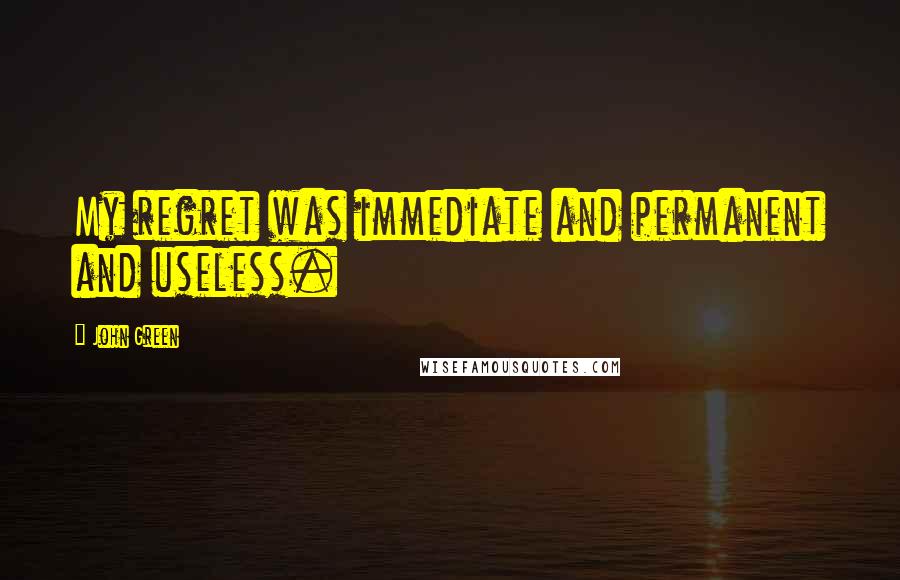 John Green Quotes: My regret was immediate and permanent and useless.