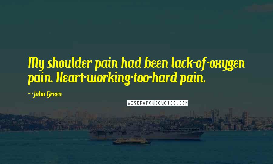 John Green Quotes: My shoulder pain had been lack-of-oxygen pain. Heart-working-too-hard pain.