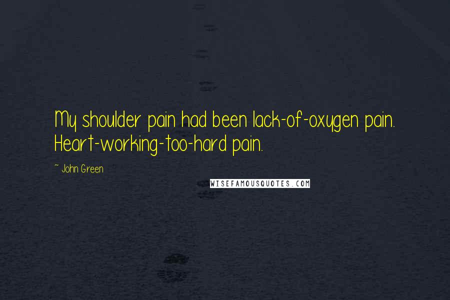 John Green Quotes: My shoulder pain had been lack-of-oxygen pain. Heart-working-too-hard pain.