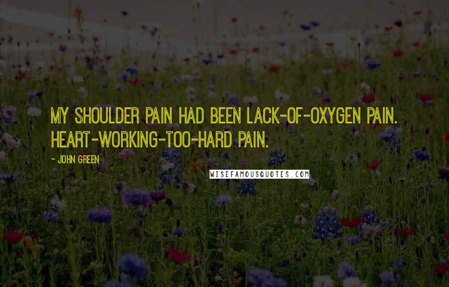 John Green Quotes: My shoulder pain had been lack-of-oxygen pain. Heart-working-too-hard pain.