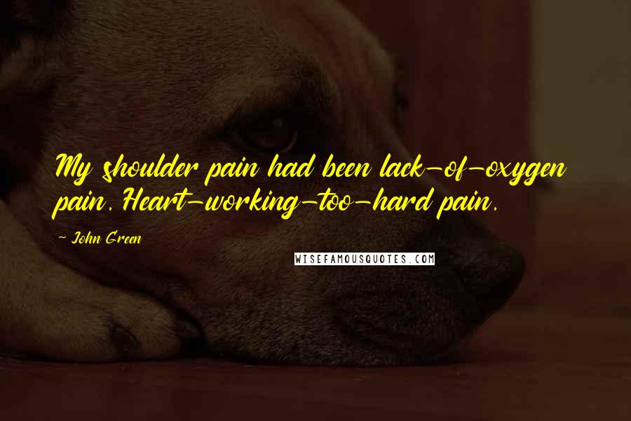 John Green Quotes: My shoulder pain had been lack-of-oxygen pain. Heart-working-too-hard pain.