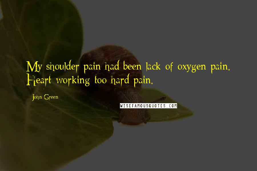 John Green Quotes: My shoulder pain had been lack-of-oxygen pain. Heart-working-too-hard pain.