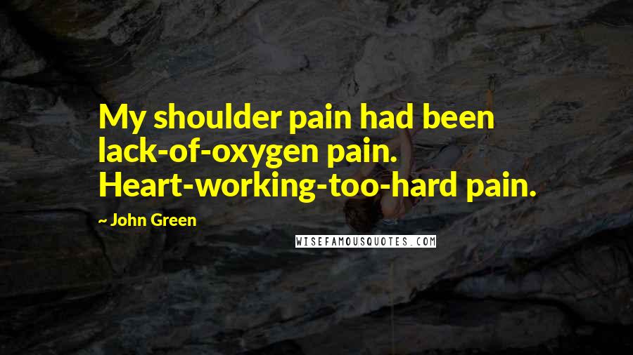 John Green Quotes: My shoulder pain had been lack-of-oxygen pain. Heart-working-too-hard pain.