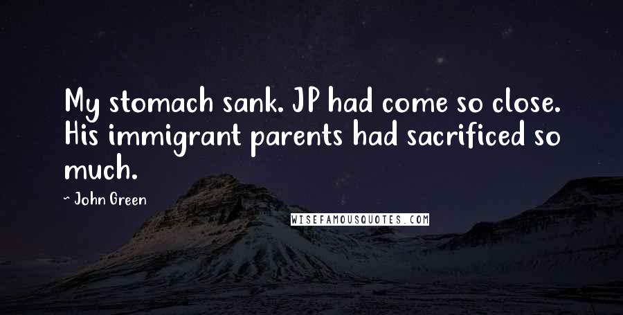 John Green Quotes: My stomach sank. JP had come so close. His immigrant parents had sacrificed so much.