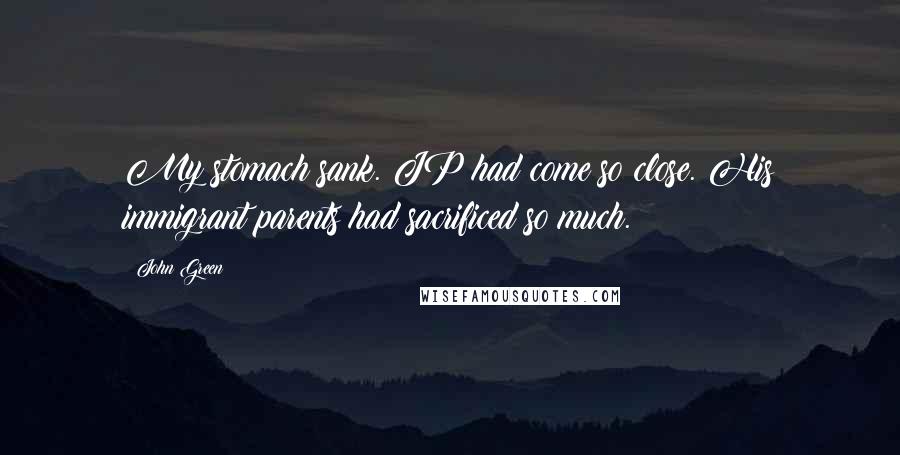 John Green Quotes: My stomach sank. JP had come so close. His immigrant parents had sacrificed so much.