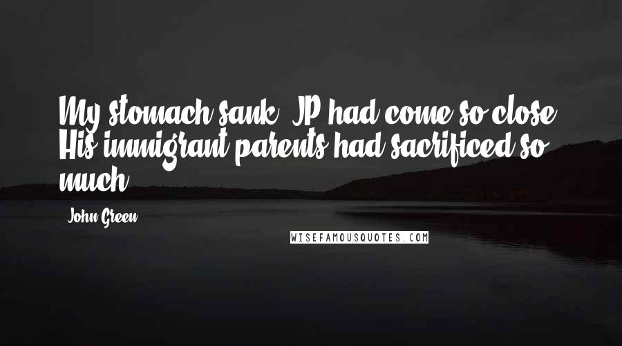 John Green Quotes: My stomach sank. JP had come so close. His immigrant parents had sacrificed so much.