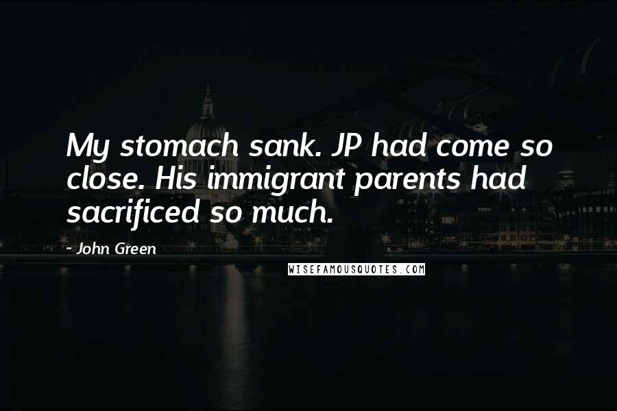 John Green Quotes: My stomach sank. JP had come so close. His immigrant parents had sacrificed so much.