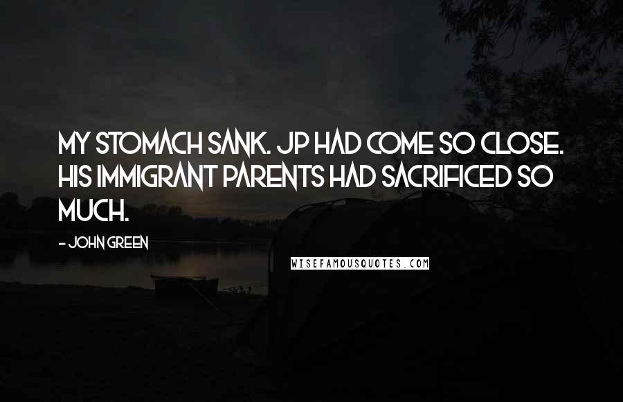 John Green Quotes: My stomach sank. JP had come so close. His immigrant parents had sacrificed so much.