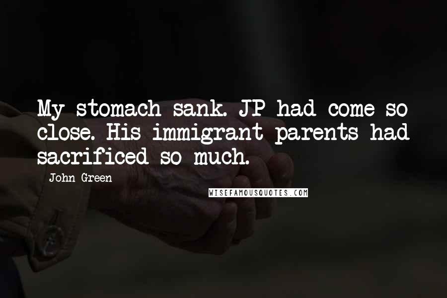 John Green Quotes: My stomach sank. JP had come so close. His immigrant parents had sacrificed so much.