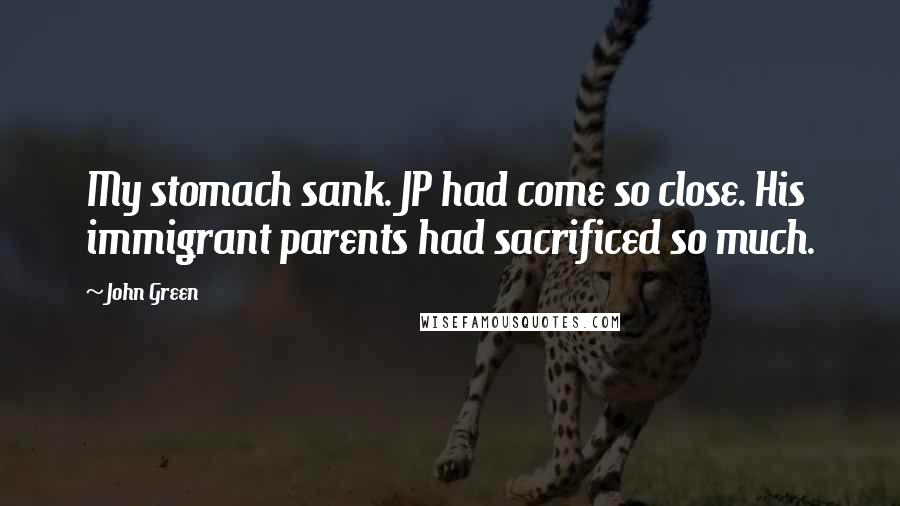John Green Quotes: My stomach sank. JP had come so close. His immigrant parents had sacrificed so much.