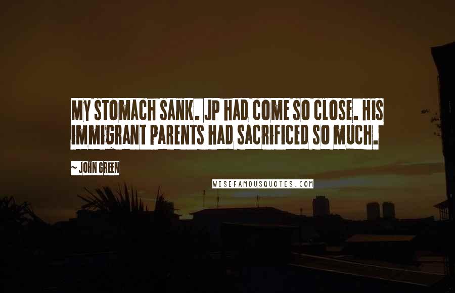John Green Quotes: My stomach sank. JP had come so close. His immigrant parents had sacrificed so much.